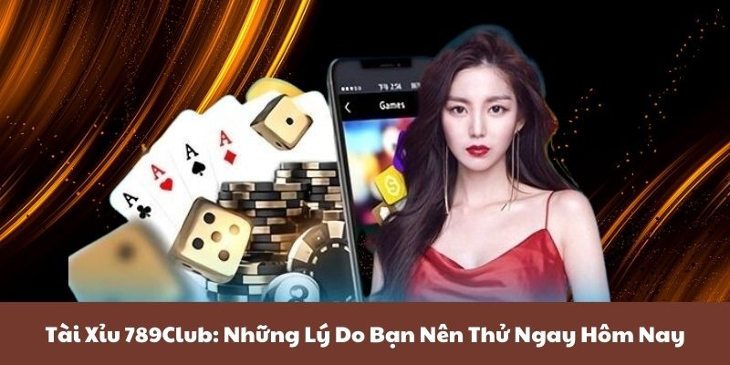 Tài Xỉu 789Club: Những Lý Do Bạn Nên Thử Ngay Hôm Nay